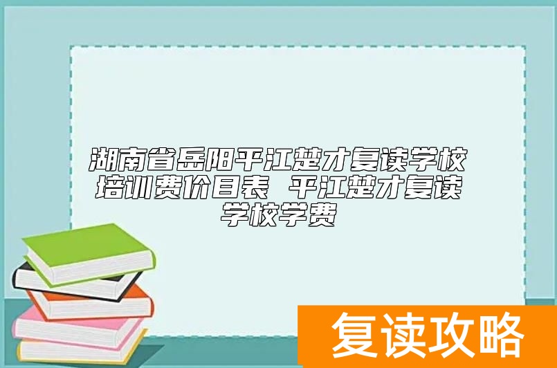 湖南省岳阳平江楚才复读学校培训费价目表 平江楚才复读学校学费
