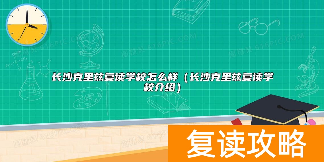 长沙克里兹复读学校怎么样（长沙克里兹复读学校介绍）