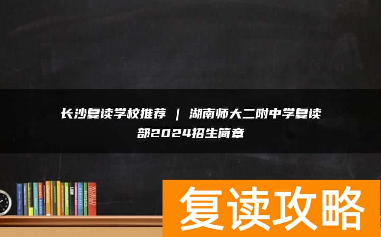 长沙复读学校推荐 | 湖南师大二附中学复读部2024招生简章