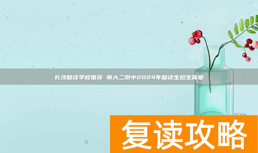 长沙复读学校推荐 师大二附中2024年复读生招生简章