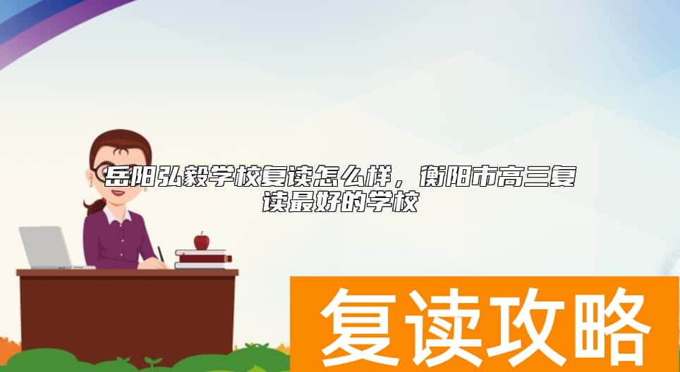 岳阳弘毅学校复读怎么样，衡阳市高三复读最好的学校
