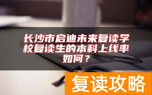长沙市启迪未来复读学校复读生的本科上线率如何？