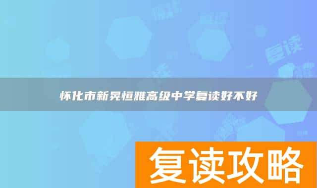 怀化市新晃恒雅高级中学复读好不好