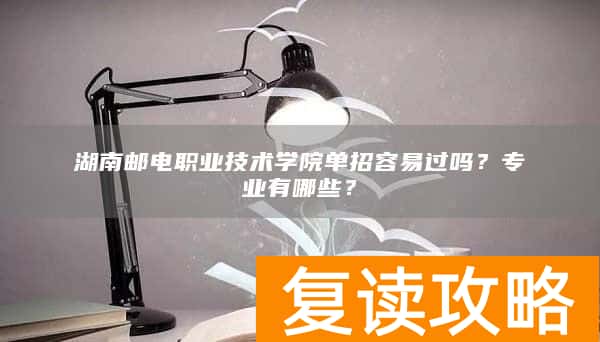 湖南邮电职业技术学院单招容易过吗？专业有哪些？